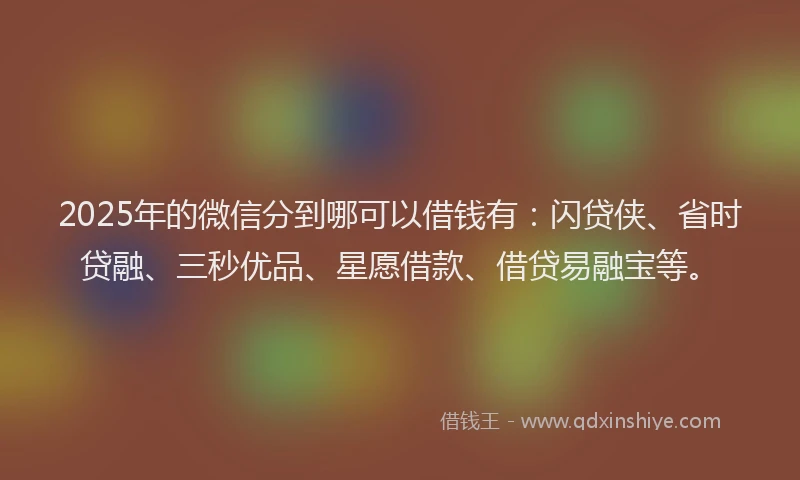 2025年的微信分到哪可以借钱有：闪贷侠、省时贷融、三秒优品、星愿借款、借贷易融宝等。