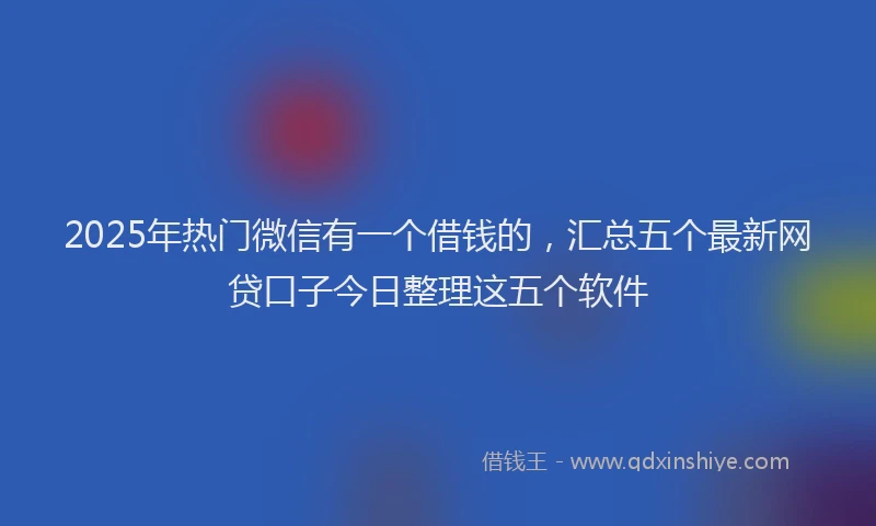2025年热门微信有一个借钱的，汇总五个最新网贷口子今日整理这五个软件
