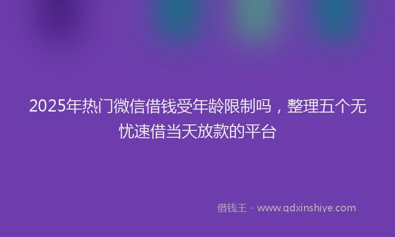 2025年热门微信借钱受年龄限制吗，整理五个无忧速借当天放款的平台
