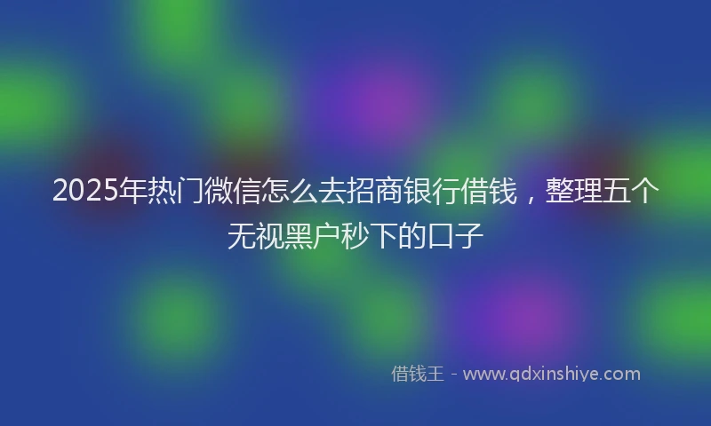 2025年热门微信怎么去招商银行借钱，整理五个无视黑户秒下的口子
