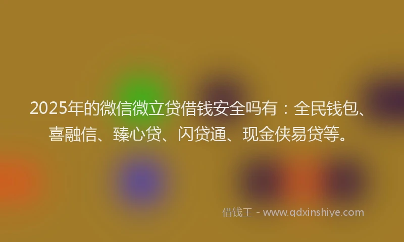 2025年的微信微立贷借钱安全吗有：全民钱包、喜融信、臻心贷、闪贷通、现金侠易贷等。