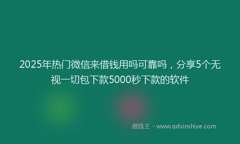 2025年热门微信来借钱用吗可靠吗，分享5个无视一切包下款5000秒下款的软件