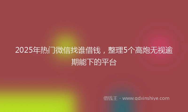 2025年热门微信找谁借钱，整理5个高炮无视逾期能下的平台