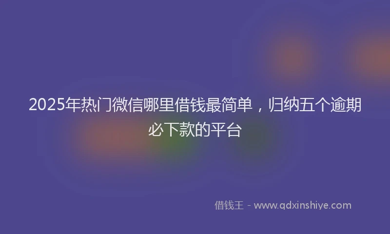 2025年热门微信哪里借钱最简单，归纳五个逾期必下款的平台