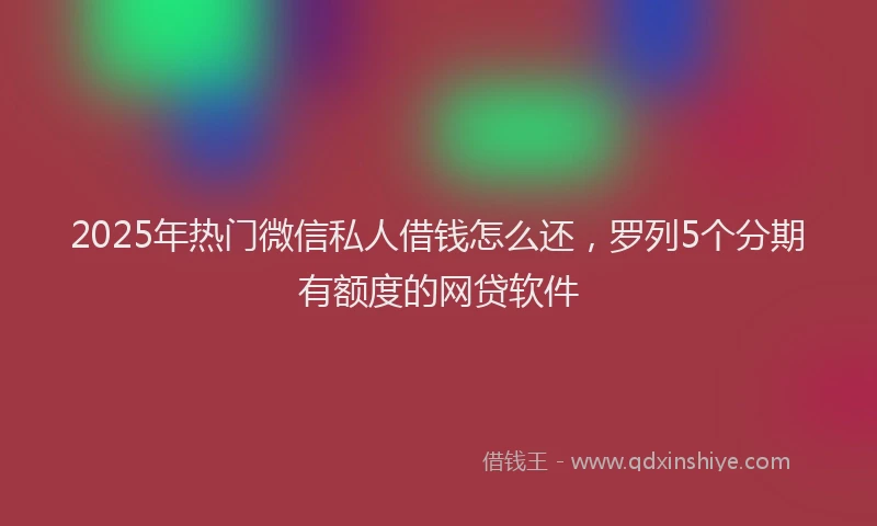2025年热门微信私人借钱怎么还，罗列5个分期有额度的网贷软件
