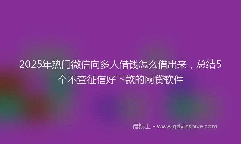 2025年热门微信向多人借钱怎么借出来，总结5个不查征信好下款的网贷软件