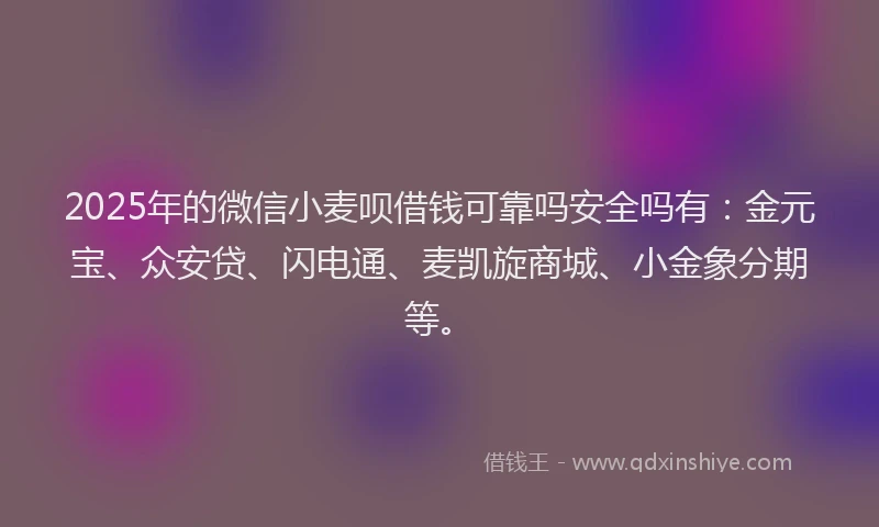 2025年的微信小麦呗借钱可靠吗安全吗有：金元宝、众安贷、闪电通、麦凯旋商城、小金象分期等。