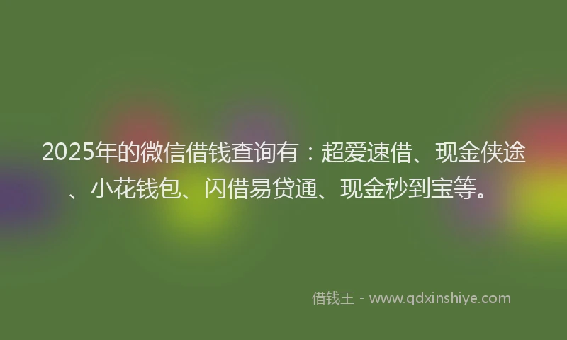 2025年的微信借钱查询有：超爱速借、现金侠途、小花钱包、闪借易贷通、现金秒到宝等。