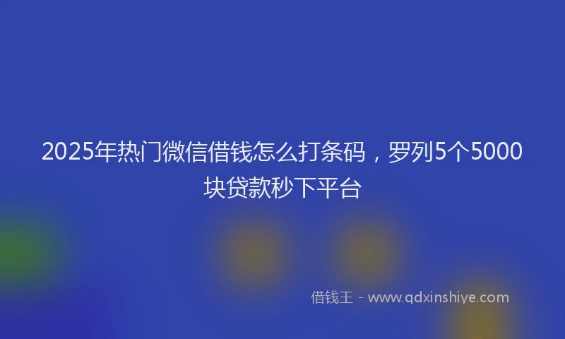 2025年热门微信借钱怎么打条码，罗列5个5000块贷款秒下平台