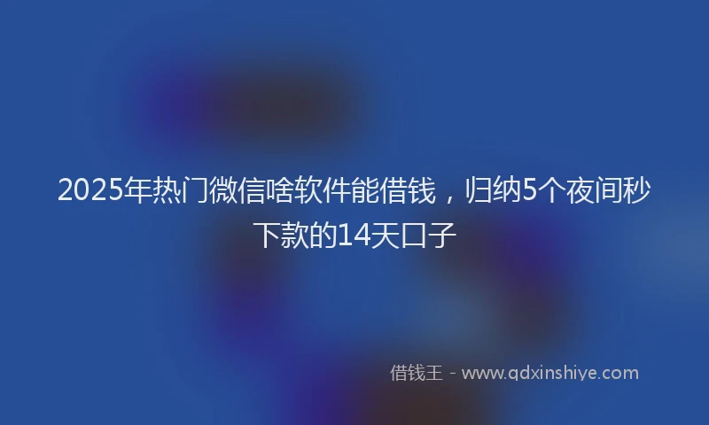 2025年热门微信啥软件能借钱，归纳5个夜间秒下款的14天口子