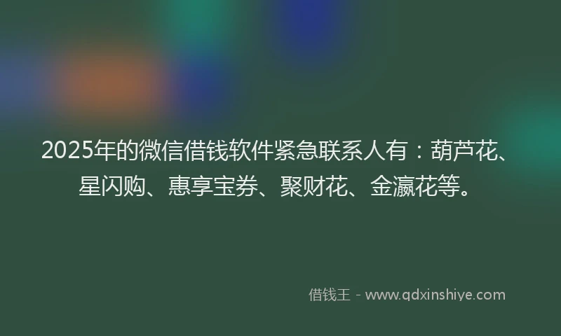 2025年的微信借钱软件紧急联系人有：葫芦花、星闪购、惠享宝券、聚财花、金瀛花等。
