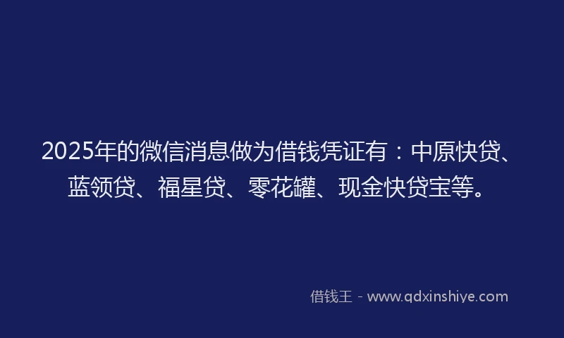 2025年的微信消息做为借钱凭证有：中原快贷、蓝领贷、福星贷、零花罐、现金快贷宝等。