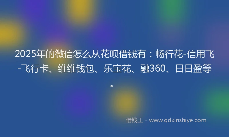 2025年的微信怎么从花呗借钱有：畅行花-信用飞-飞行卡、维维钱包、乐宝花、融360、日日盈等。