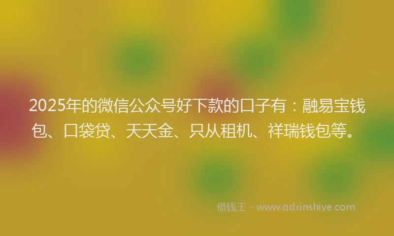 2025年的微信公众号好下款的口子有：融易宝钱包、口袋贷、天天金、只从租机、祥瑞钱包等。