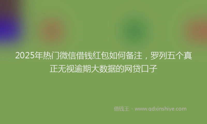 2025年热门微信借钱红包如何备注，罗列五个真正无视逾期大数据的网贷口子
