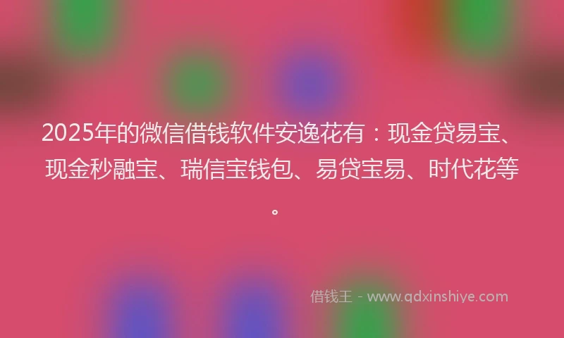 2025年的微信借钱软件安逸花有：现金贷易宝、现金秒融宝、瑞信宝钱包、易贷宝易、时代花等。