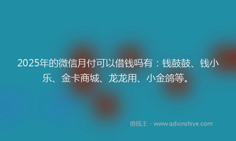 2025年的微信月付可以借钱吗有：钱鼓鼓、钱小乐、金卡商城、龙龙用、小金鸽等。