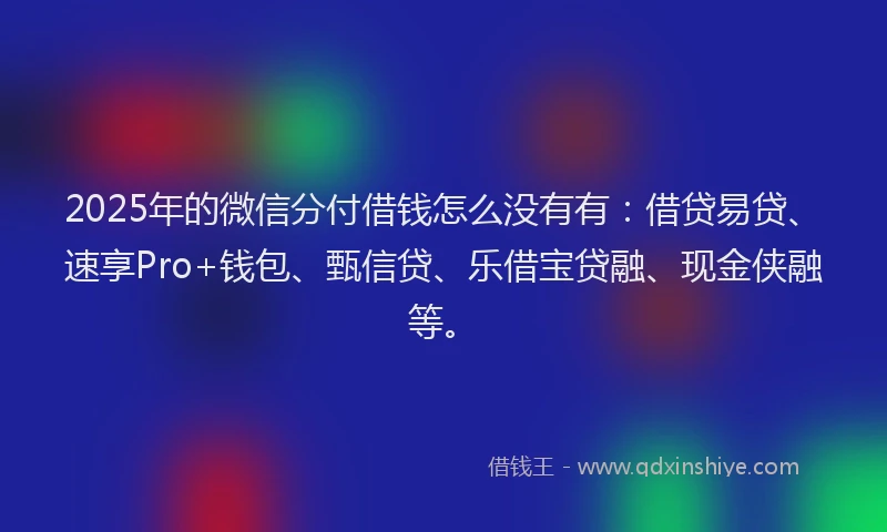 2025年的微信分付借钱怎么没有有：借贷易贷、速享Pro+钱包、甄信贷、乐借宝贷融、现金侠融等。