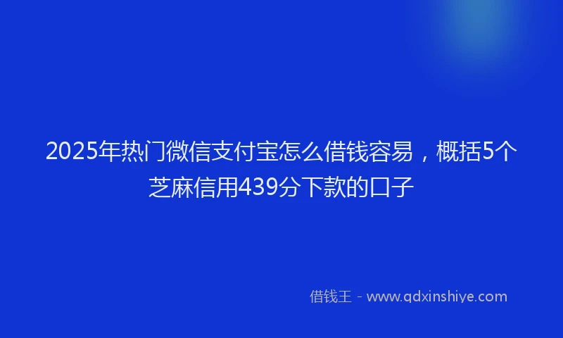2025年热门微信支付宝怎么借钱容易，概括5个芝麻信用439分下款的口子