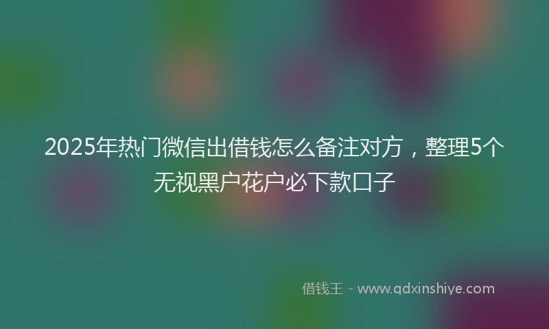 2025年热门微信出借钱怎么备注对方，整理5个无视黑户花户必下款口子