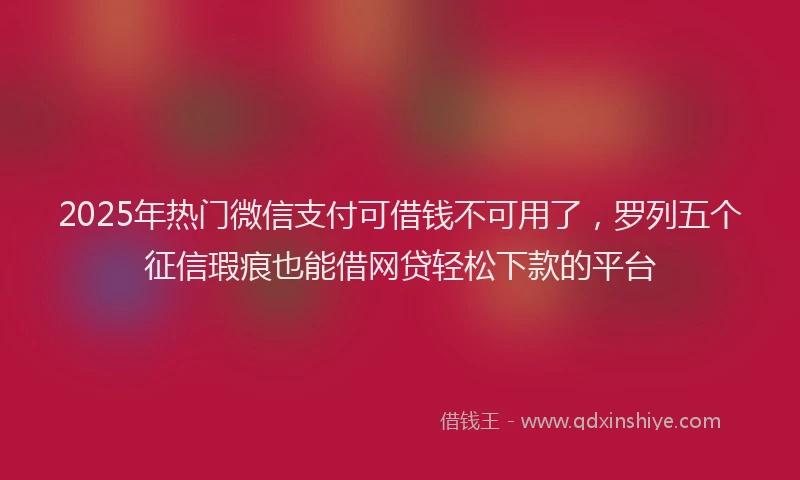 2025年热门微信支付可借钱不可用了，罗列五个征信瑕疵也能借网贷轻松下款的平台