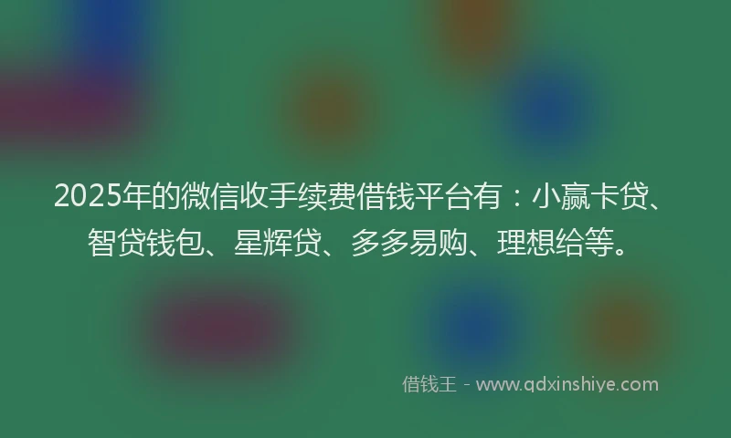 2025年的微信收手续费借钱平台有：小赢卡贷、智贷钱包、星辉贷、多多易购、理想给等。