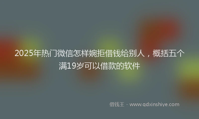 2025年热门微信怎样婉拒借钱给别人，概括五个满19岁可以借款的软件