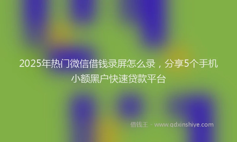 2025年热门微信借钱录屏怎么录，分享5个手机小额黑户快速贷款平台