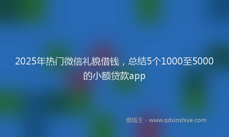 2025年热门微信礼貌借钱，总结5个1000至5000的小额贷款app