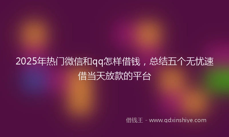 2025年热门微信和qq怎样借钱，总结五个无忧速借当天放款的平台