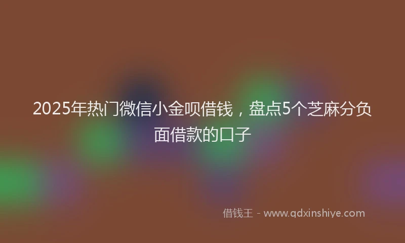 2025年热门微信小金呗借钱，盘点5个芝麻分负面借款的口子