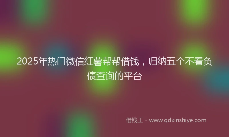 2025年热门微信红薯帮帮借钱，归纳五个不看负债查询的平台