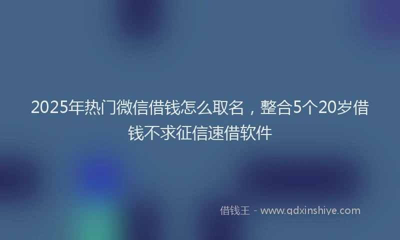 2025年热门微信借钱怎么取名，整合5个20岁借钱不求征信速借软件