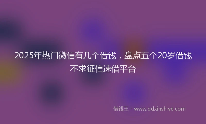 2025年热门微信有几个借钱，盘点五个20岁借钱不求征信速借平台
