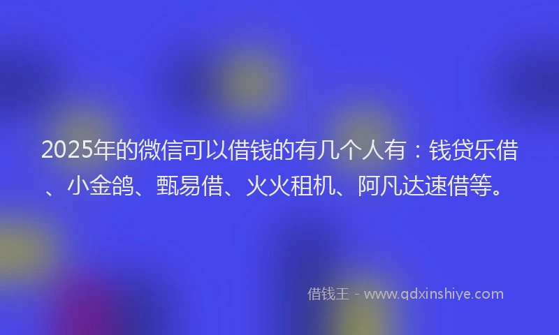 2025年的微信可以借钱的有几个人有：钱贷乐借、小金鸽、甄易借、火火租机、阿凡达速借等。