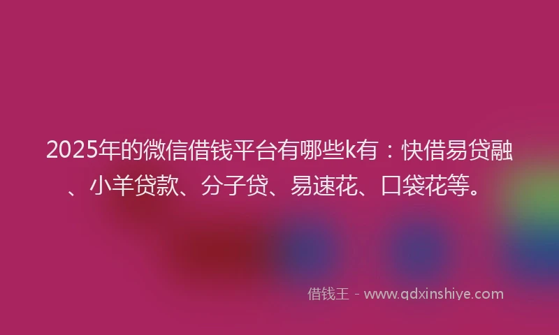 2025年的微信借钱平台有哪些k有：快借易贷融、小羊贷款、分子贷、易速花、口袋花等。