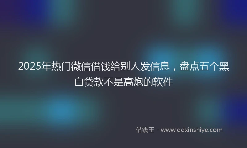 2025年热门微信借钱给别人发信息，盘点五个黑白贷款不是高炮的软件