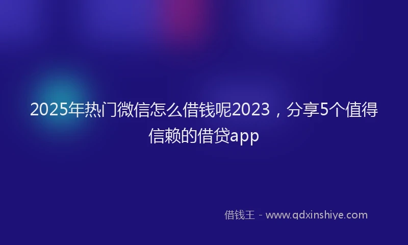 2025年热门微信怎么借钱呢2023，分享5个值得信赖的借贷app