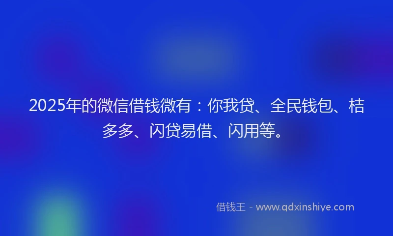 2025年的微信借钱微有:你我贷、全民钱包、桔多多、闪贷易借、闪用等。