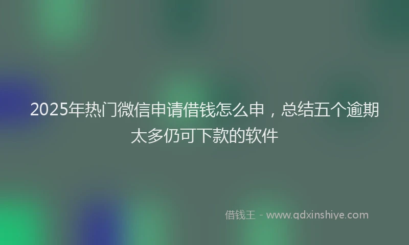 2025年热门微信申请借钱怎么申，总结五个逾期太多仍可下款的软件