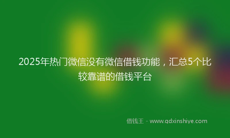 2025年热门微信没有微信借钱功能，汇总5个比较靠谱的借钱平台