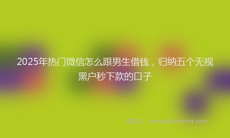 2025年热门微信怎么跟男生借钱，归纳五个无视黑户秒下款的口子