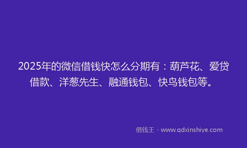 2025年的微信借钱快怎么分期有：葫芦花、爱贷借款、洋葱先生、融通钱包、快鸟钱包等。
