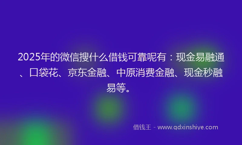 2025年的微信搜什么借钱可靠呢有：现金易融通、口袋花、京东金融、中原消费金融、现金秒融易等。