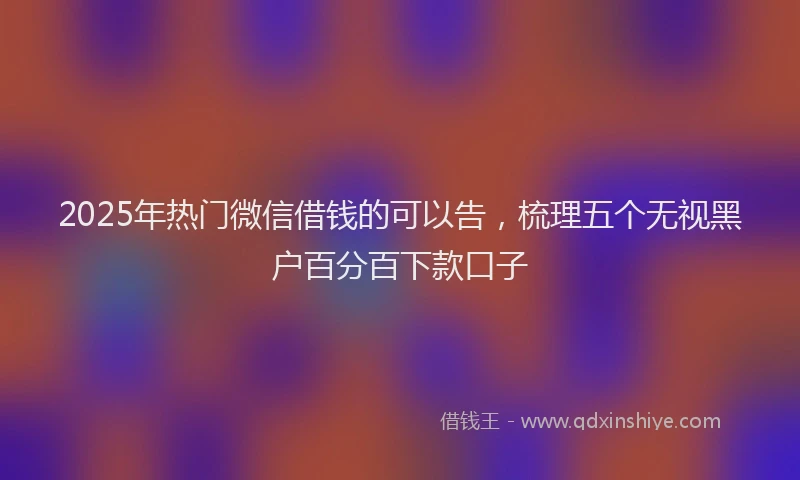 2025年热门微信借钱的可以告，梳理五个无视黑户百分百下款口子