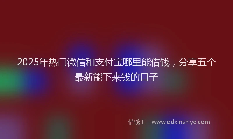 2025年热门微信和支付宝哪里能借钱，分享五个最新能下来钱的口子