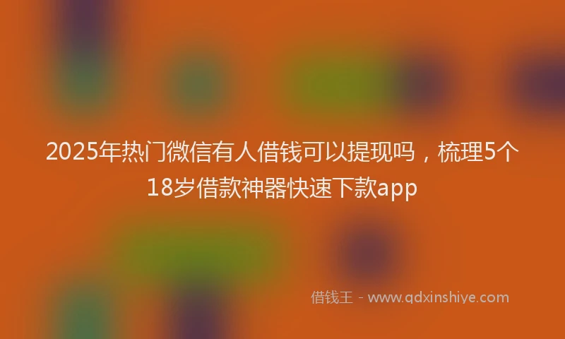 2025年热门微信有人借钱可以提现吗，梳理5个18岁借款神器快速下款app