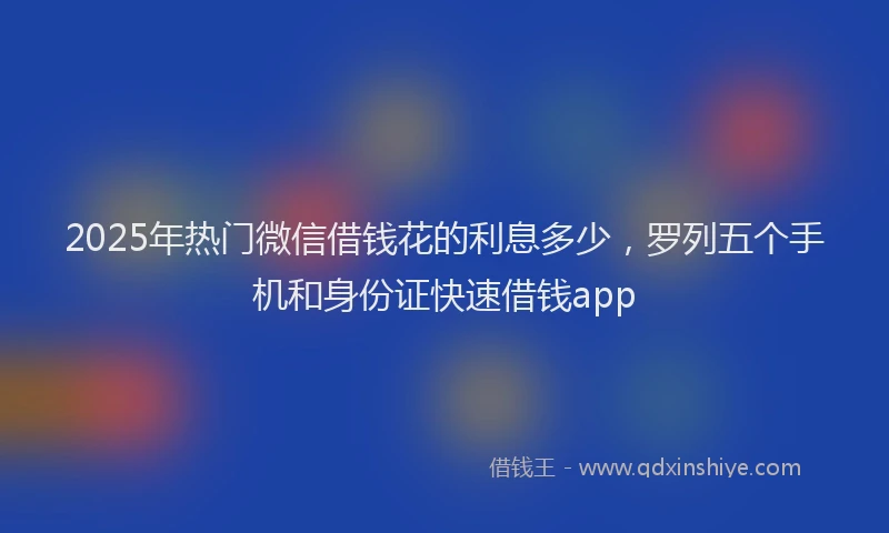 2025年热门微信借钱花的利息多少，罗列五个手机和身份证快速借钱app
