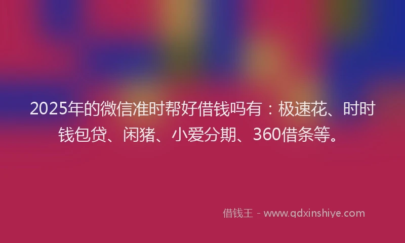 2025年的微信准时帮好借钱吗有：极速花、时时钱包贷、闲猪、小爱分期、360借条等。
