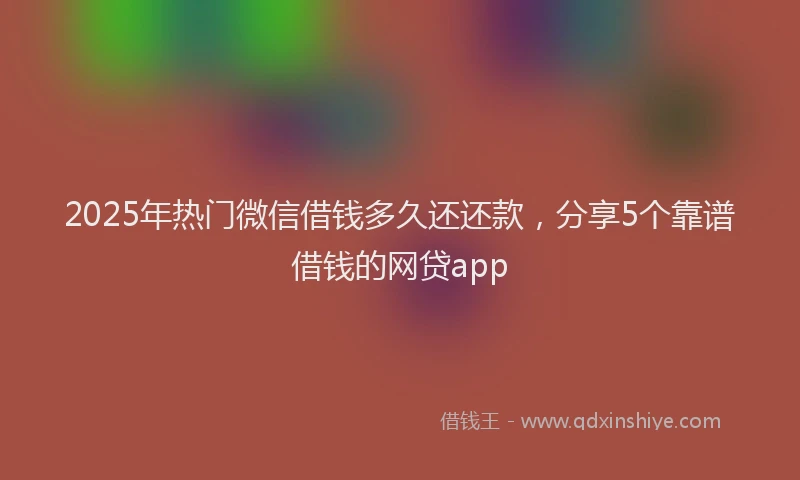 2025年热门微信借钱多久还还款，分享5个靠谱借钱的网贷app